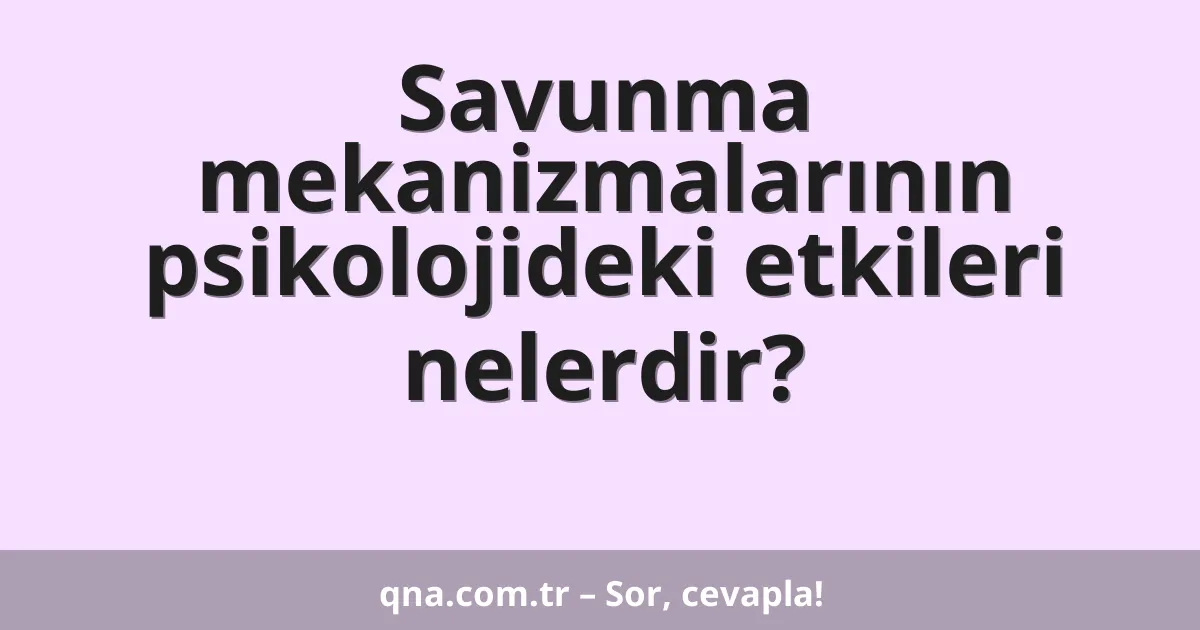 Savunma mekanizmalarının psikolojideki etkileri nelerdir?