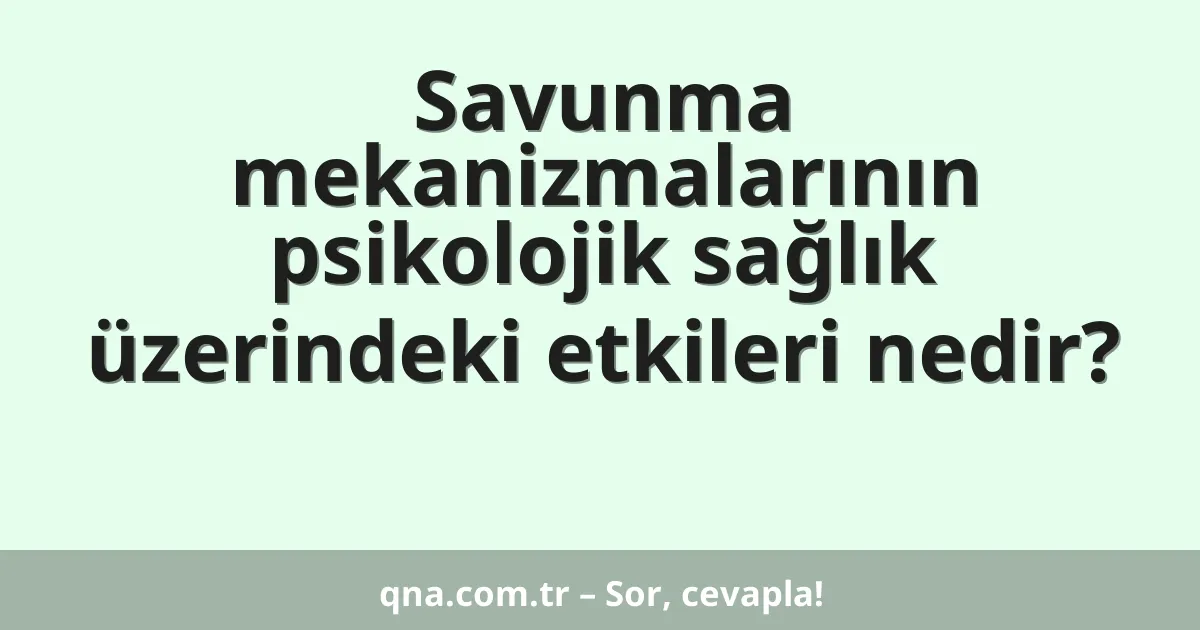 Savunma mekanizmalarının psikolojik sağlık üzerindeki etkileri nedir?
