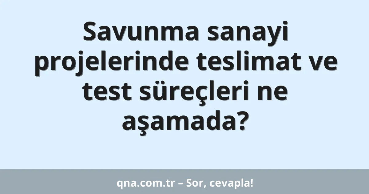 Savunma sanayi projelerinde teslimat ve test süreçleri ne aşamada?