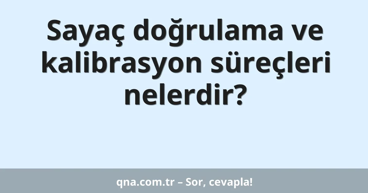 Sayaç doğrulama ve kalibrasyon süreçleri nelerdir?