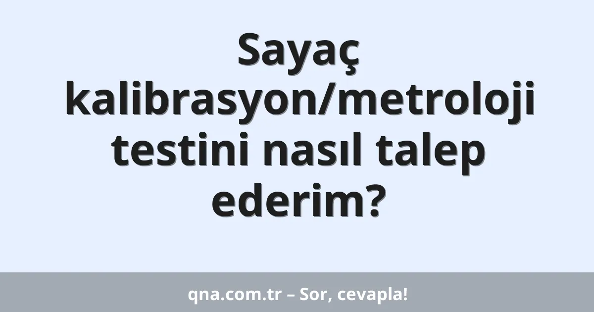 Sayaç kalibrasyon/metroloji testini nasıl talep ederim?