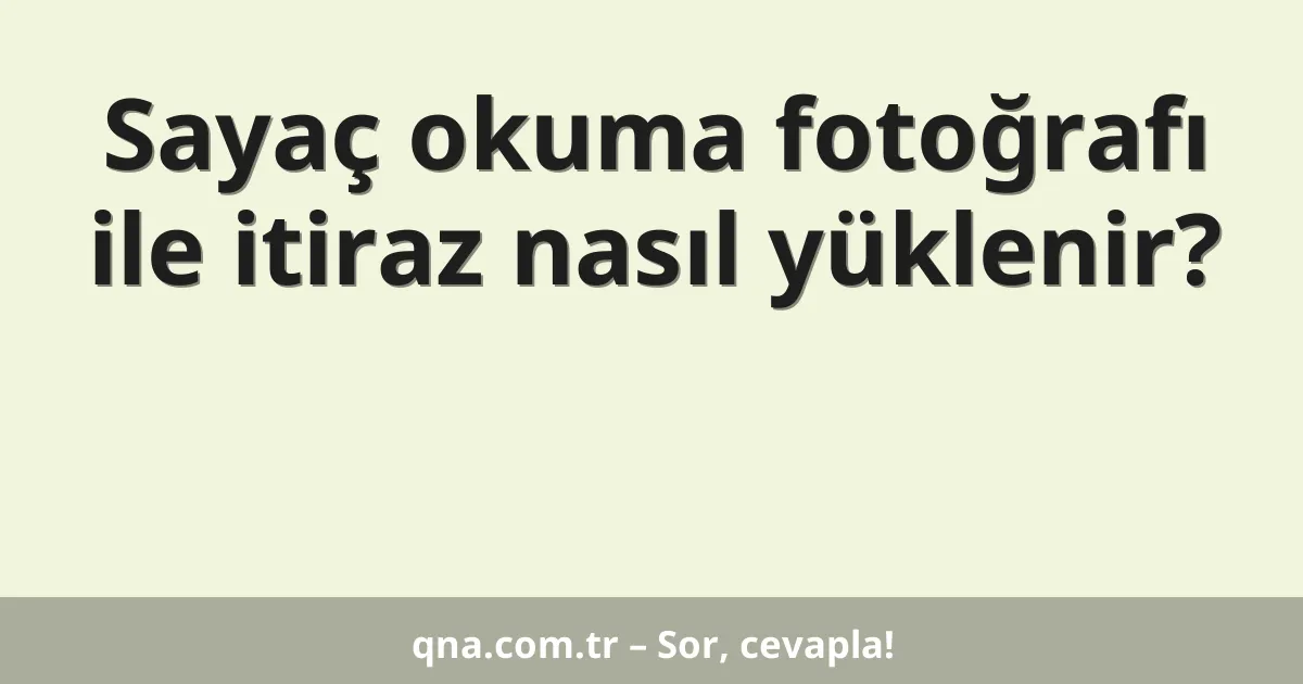 Sayaç okuma fotoğrafı ile itiraz nasıl yüklenir?