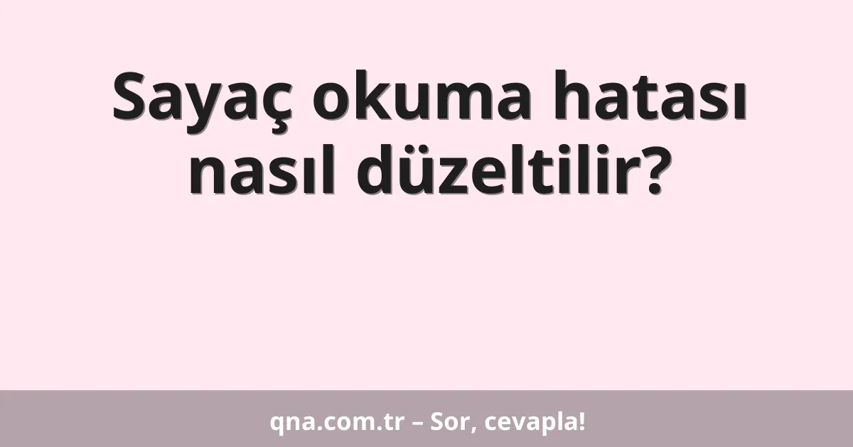 Sayaç okuma hatası nasıl düzeltilir?