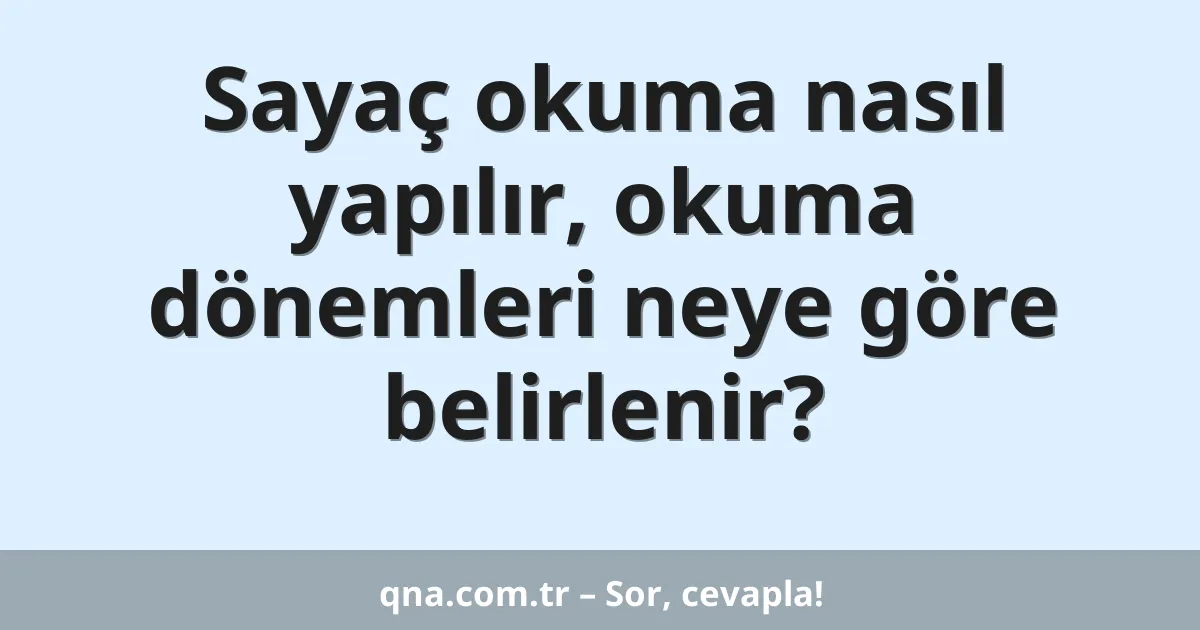 Sayaç okuma nasıl yapılır, okuma dönemleri neye göre belirlenir?