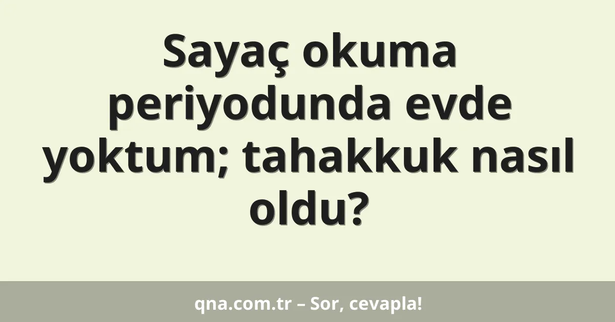 Sayaç okuma periyodunda evde yoktum; tahakkuk nasıl oldu?