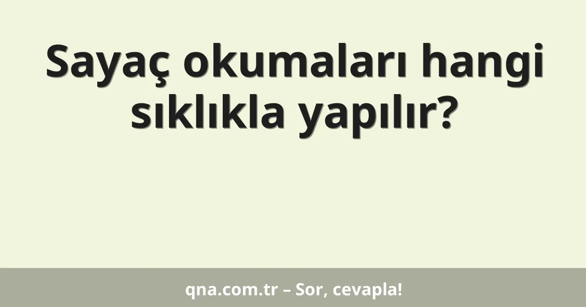Sayaç okumaları hangi sıklıkla yapılır?