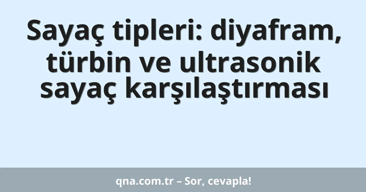Sayaç tipleri: diyafram, türbin ve ultrasonik sayaç karşılaştırması