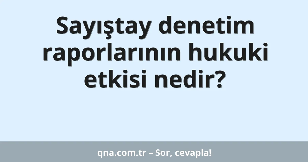 Sayıştay denetim raporlarının hukuki etkisi nedir?