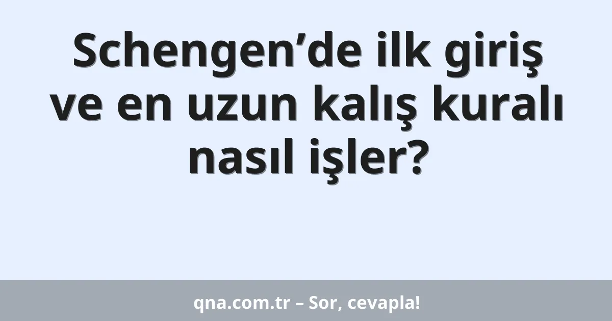 Schengen’de ilk giriş ve en uzun kalış kuralı nasıl işler?