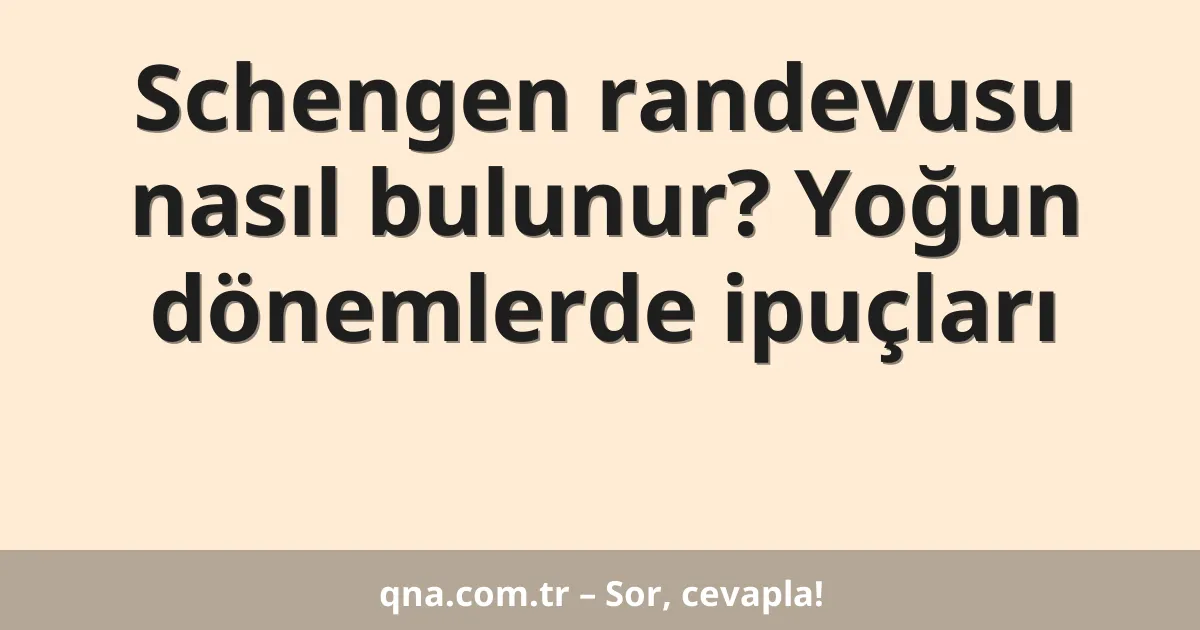 Schengen randevusu nasıl bulunur? Yoğun dönemlerde ipuçları
