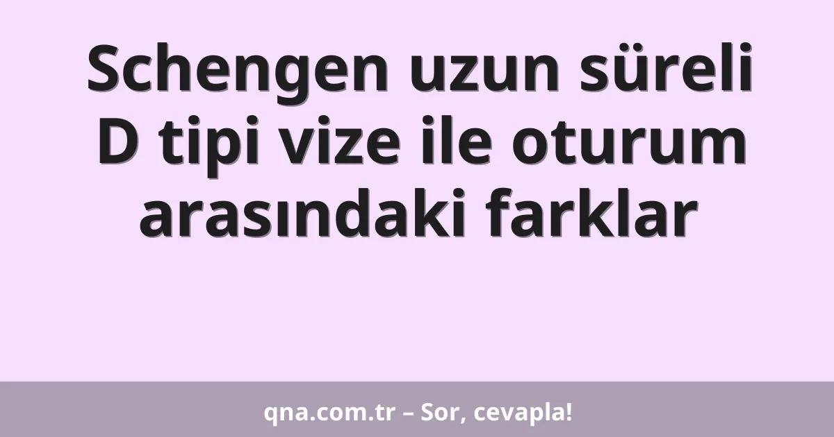 Schengen uzun süreli D tipi vize ile oturum arasındaki farklar