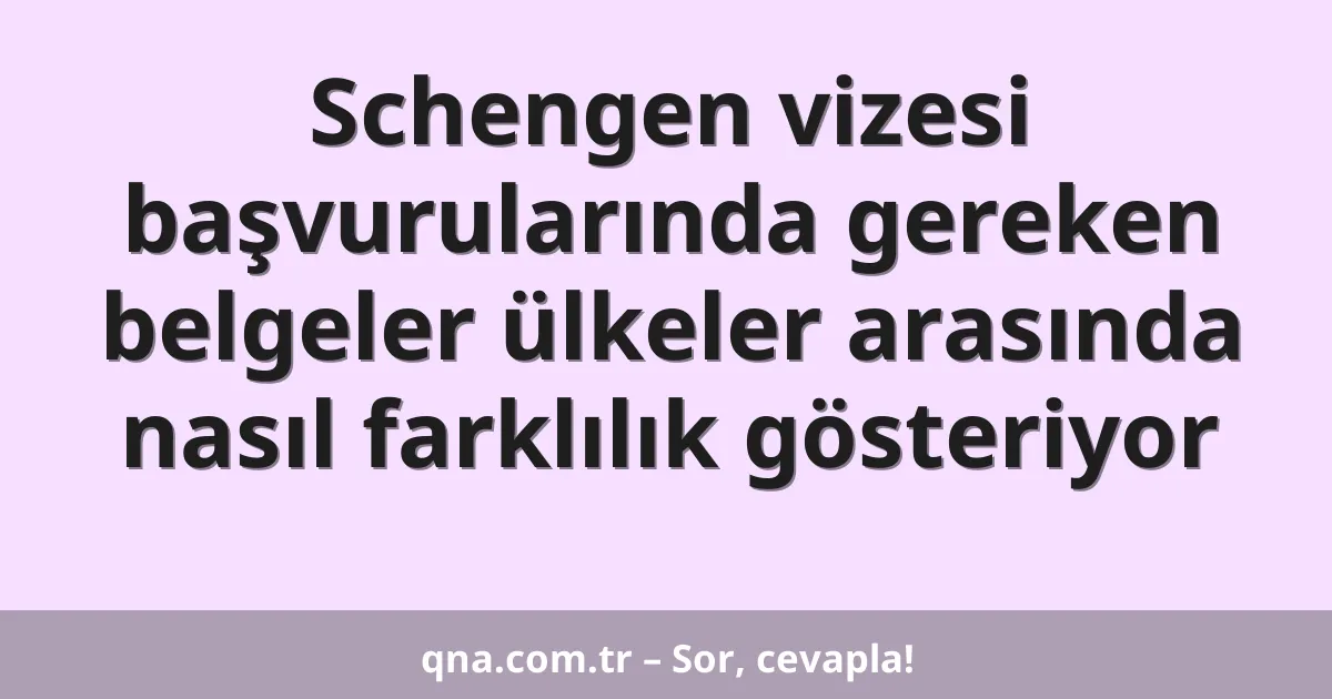 Schengen vizesi başvurularında gereken belgeler ülkeler arasında nasıl farklılık gösteriyor