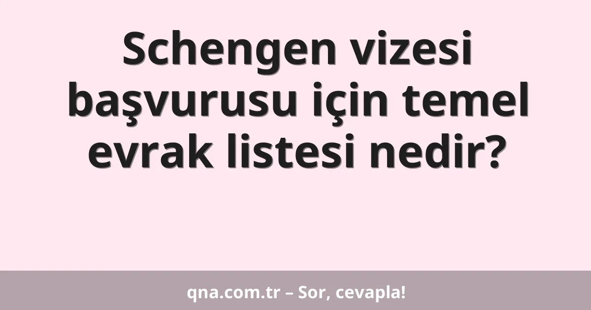 Schengen vizesi başvurusu için temel evrak listesi nedir?