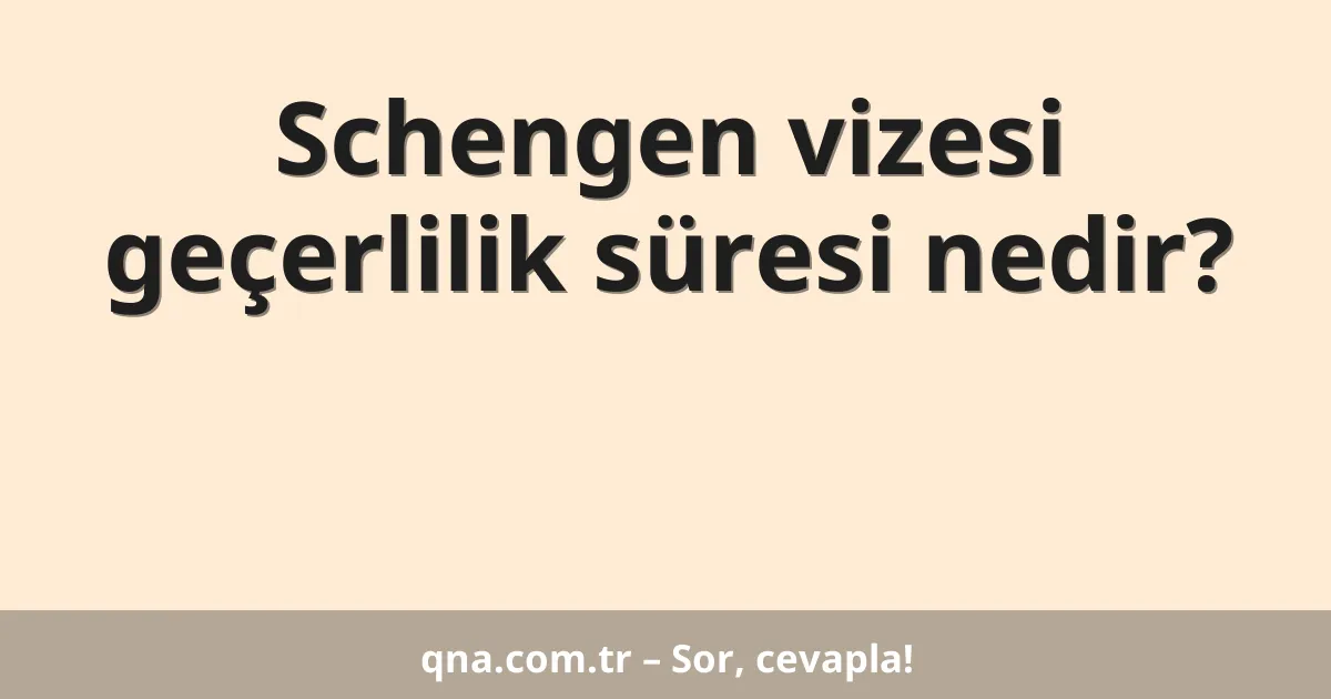 Schengen vizesi geçerlilik süresi nedir?