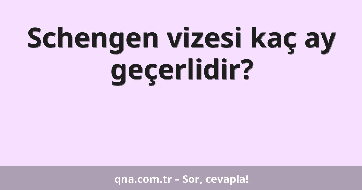 Schengen vizesi kaç ay geçerlidir?