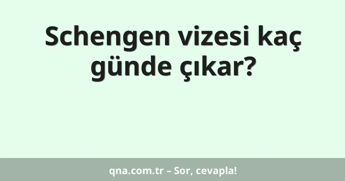 Schengen vizesi kaç günde çıkar?