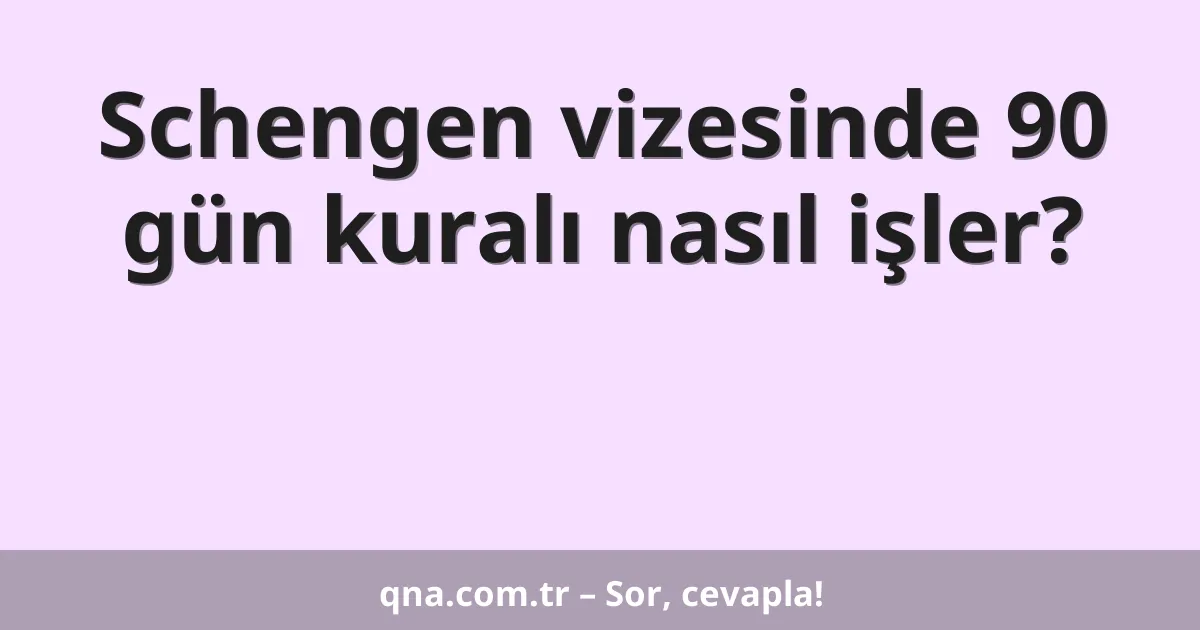 Schengen vizesinde 90 gün kuralı nasıl işler?