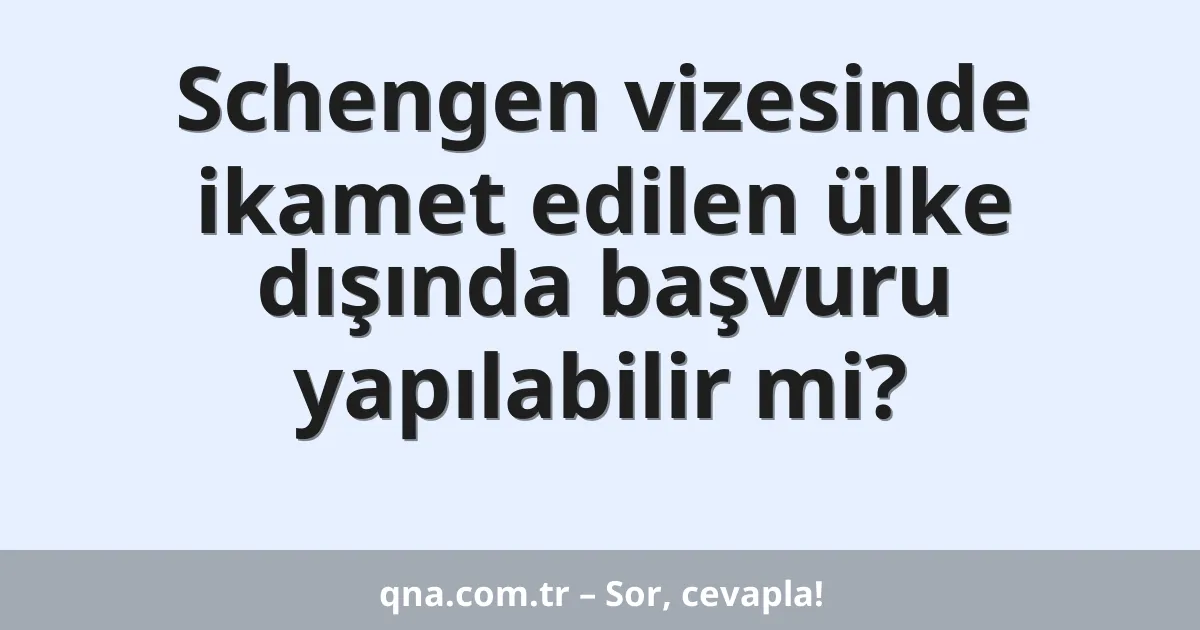 Schengen vizesinde ikamet edilen ülke dışında başvuru yapılabilir mi?