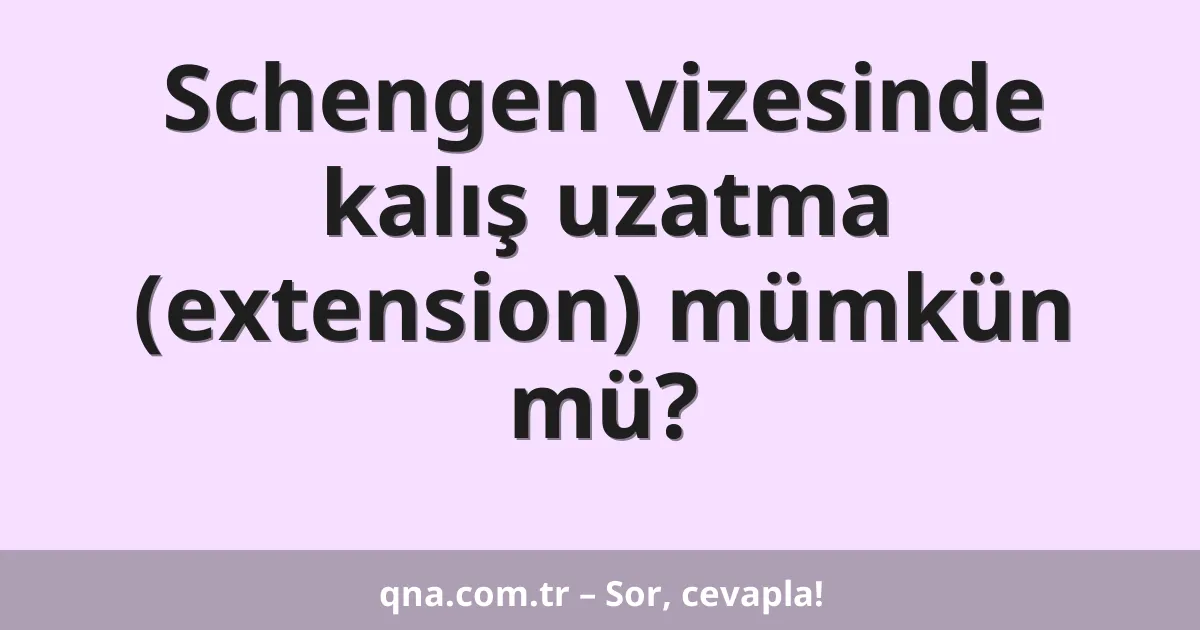 Schengen vizesinde kalış uzatma (extension) mümkün mü?