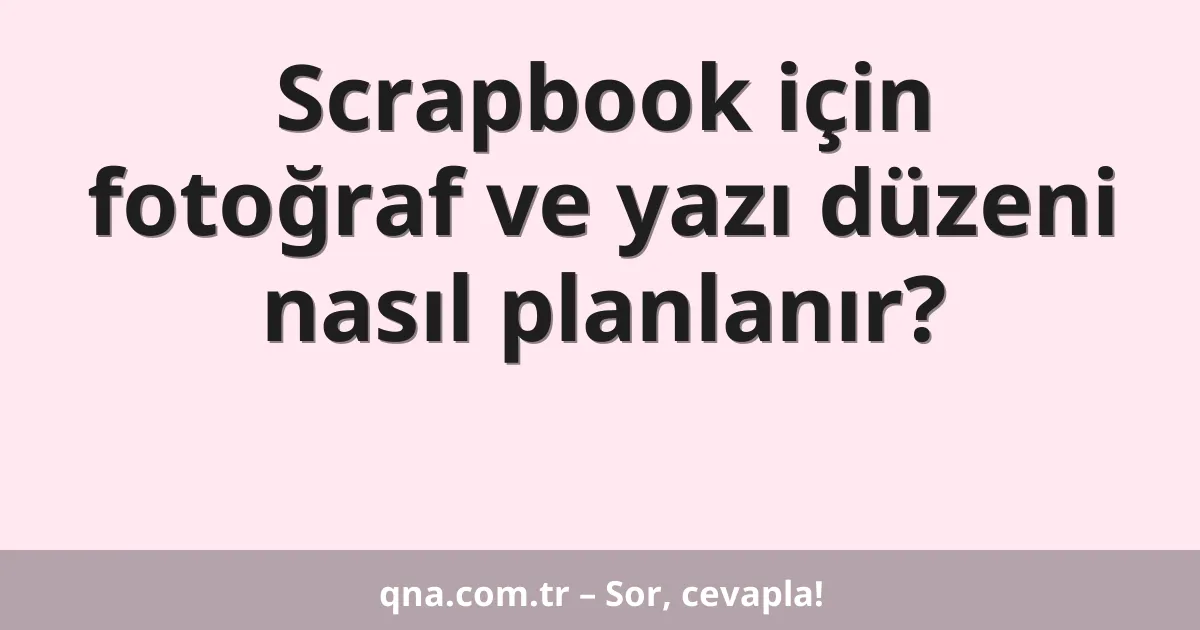 Scrapbook için fotoğraf ve yazı düzeni nasıl planlanır?