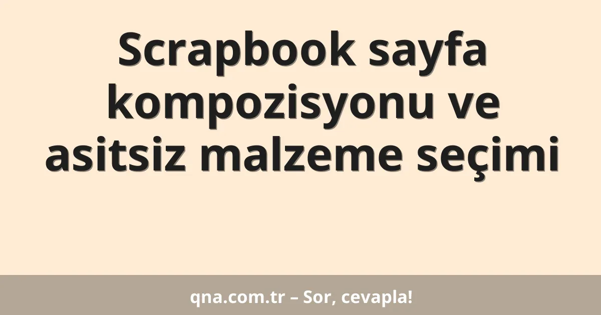 Scrapbook sayfa kompozisyonu ve asitsiz malzeme seçimi
