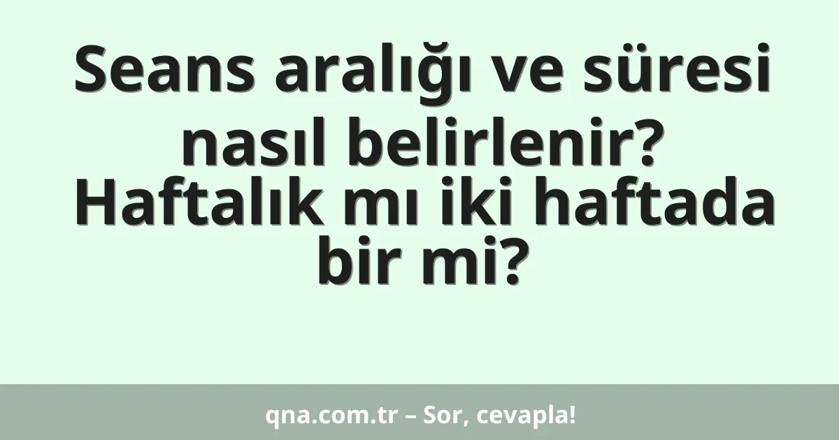 Seans aralığı ve süresi nasıl belirlenir? Haftalık mı iki haftada bir mi?