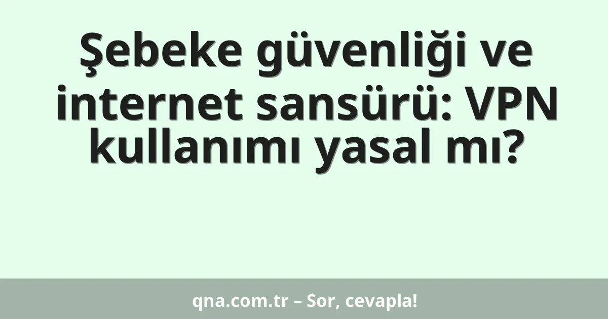 Şebeke güvenliği ve internet sansürü: VPN kullanımı yasal mı?