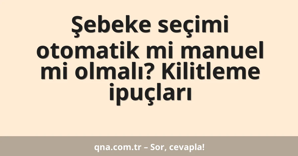 Şebeke seçimi otomatik mi manuel mi olmalı? Kilitleme ipuçları