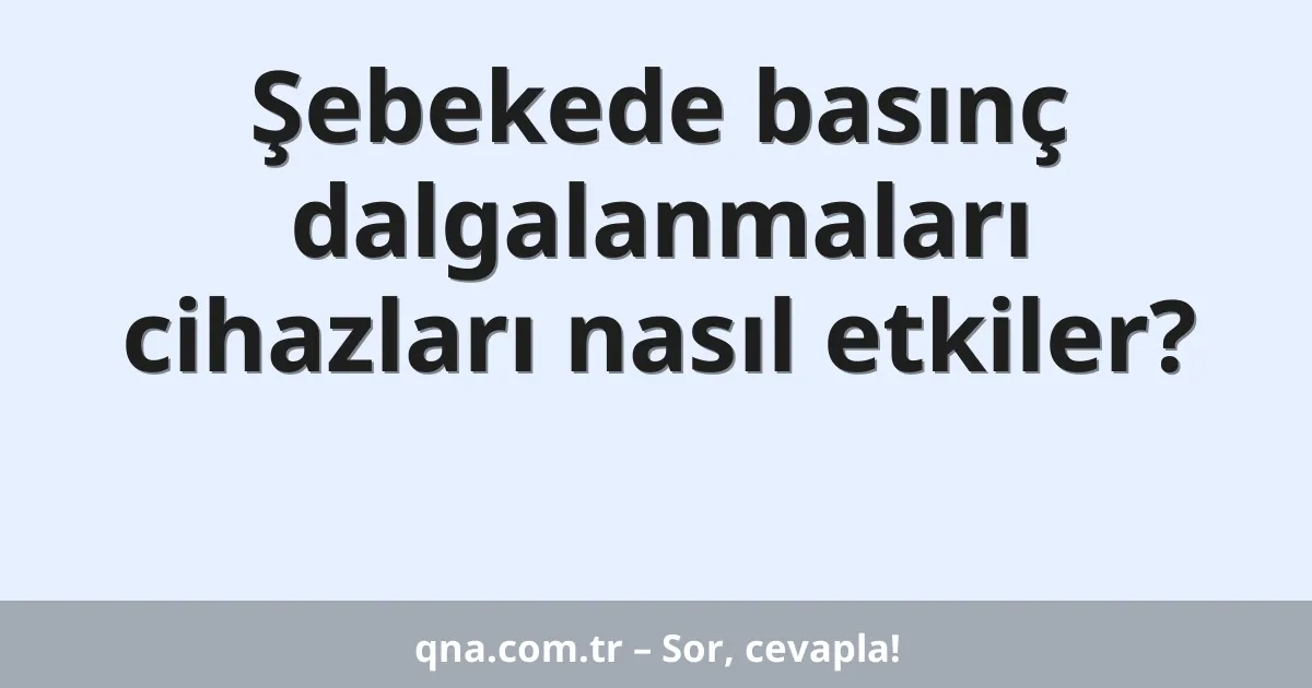 Şebekede basınç dalgalanmaları cihazları nasıl etkiler?