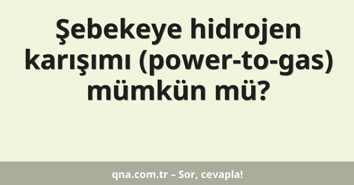 Şebekeye hidrojen karışımı (power-to-gas) mümkün mü?