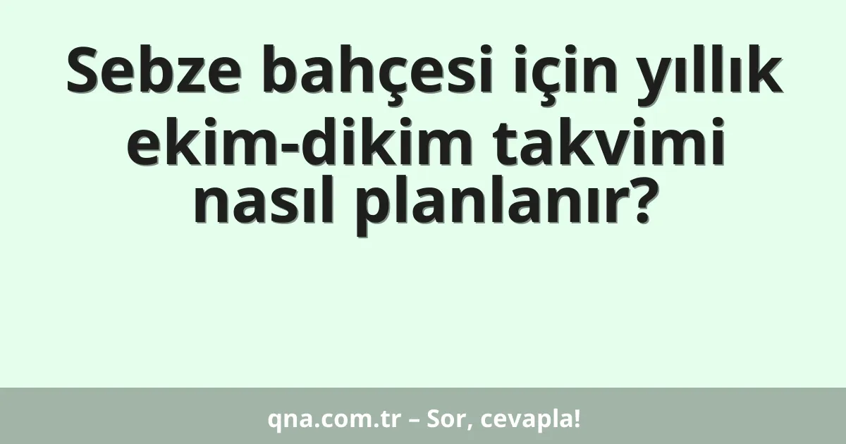 Sebze bahçesi için yıllık ekim-dikim takvimi nasıl planlanır?