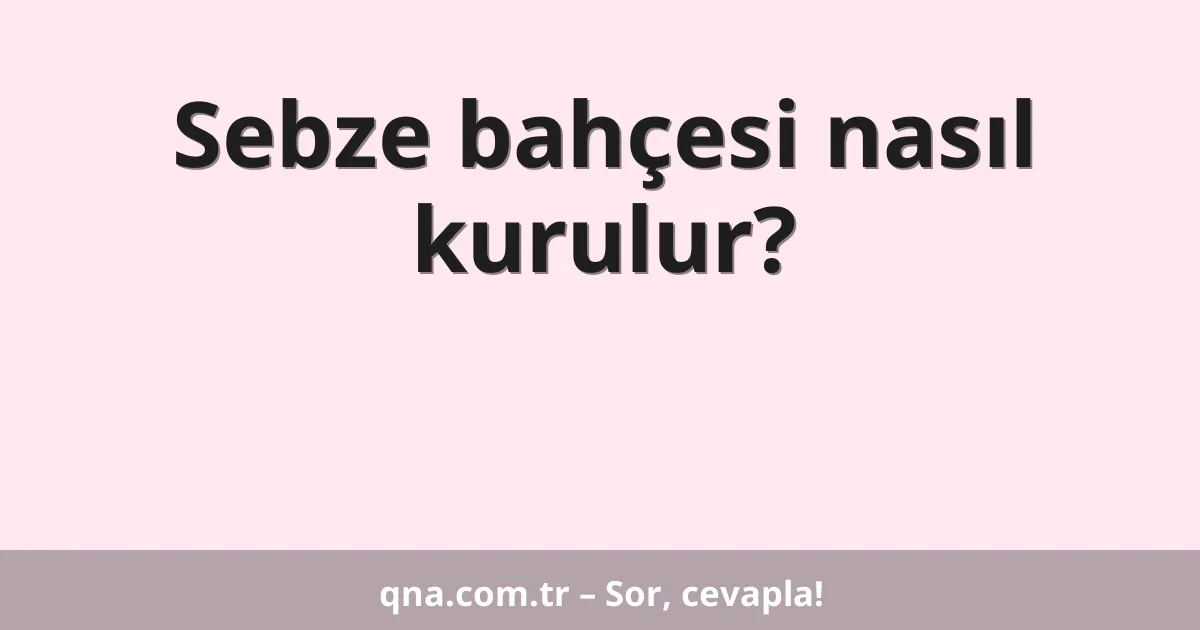 Sebze bahçesi nasıl kurulur?