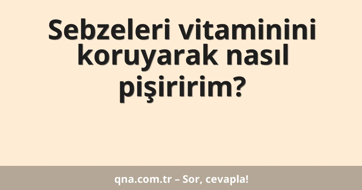 Sebzeleri vitaminini koruyarak nasıl pişiririm?