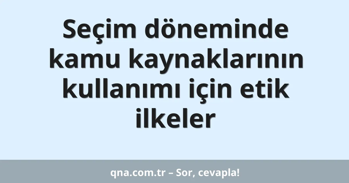 Seçim döneminde kamu kaynaklarının kullanımı için etik ilkeler