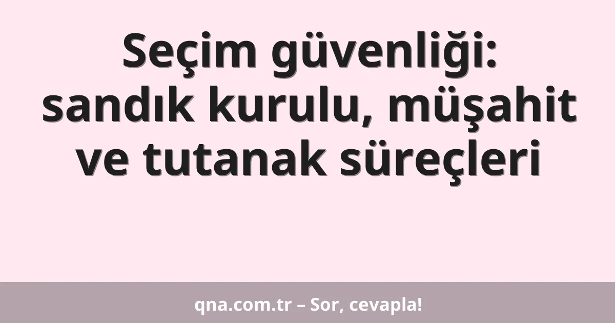 Seçim güvenliği: sandık kurulu, müşahit ve tutanak süreçleri