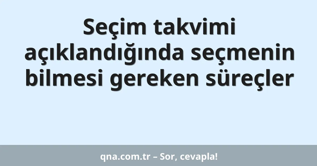 Seçim takvimi açıklandığında seçmenin bilmesi gereken süreçler