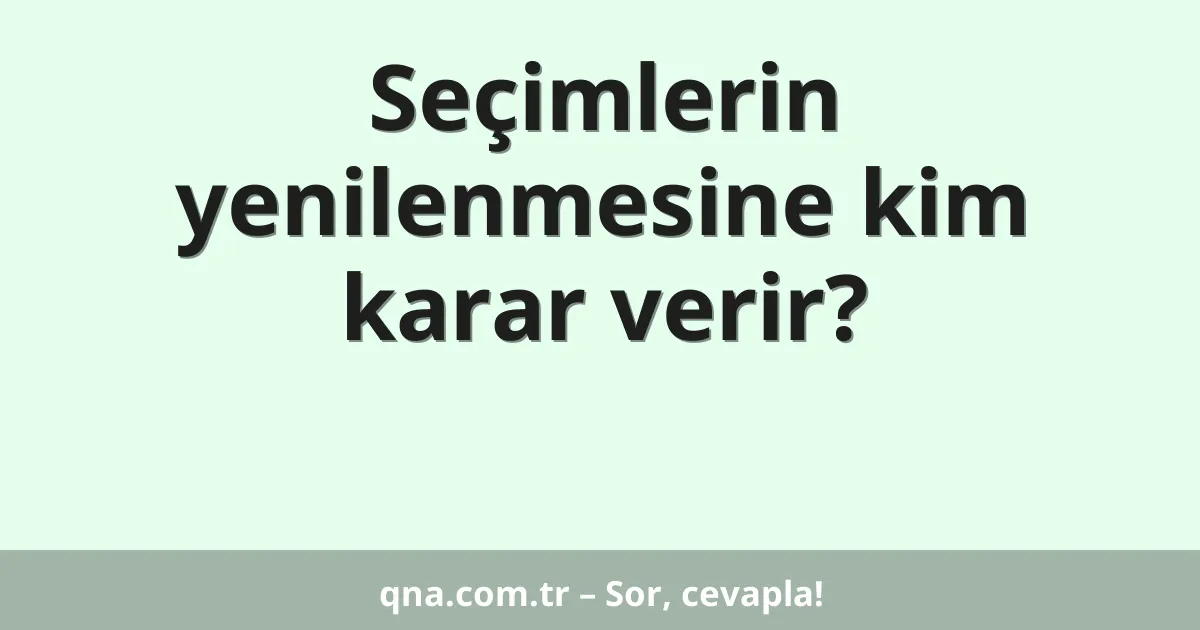 Seçimlerin yenilenmesine kim karar verir?