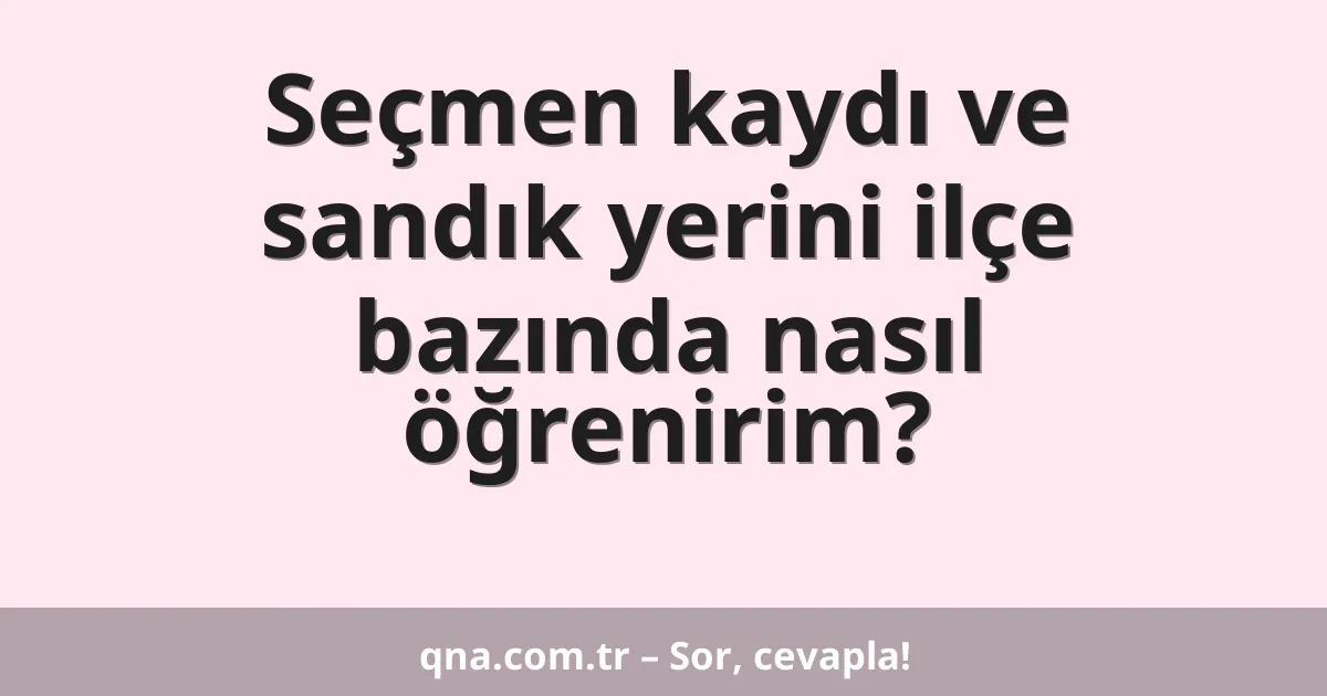 Seçmen kaydı ve sandık yerini ilçe bazında nasıl öğrenirim?