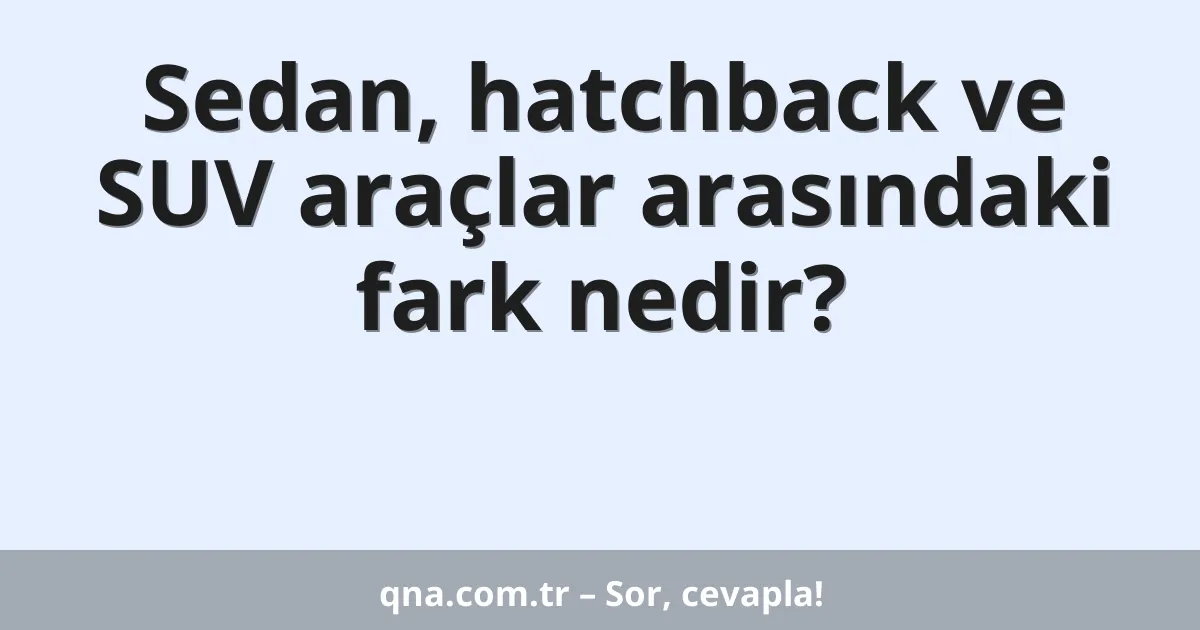 Sedan, hatchback ve SUV araçlar arasındaki fark nedir?