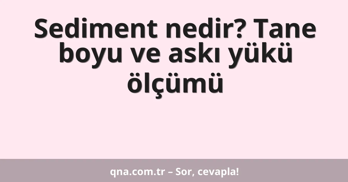 Sediment nedir? Tane boyu ve askı yükü ölçümü