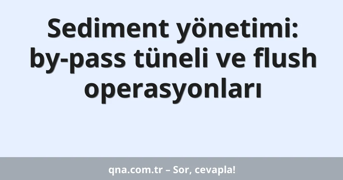 Sediment yönetimi: by-pass tüneli ve flush operasyonları