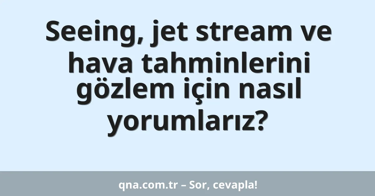 Seeing, jet stream ve hava tahminlerini gözlem için nasıl yorumlarız?