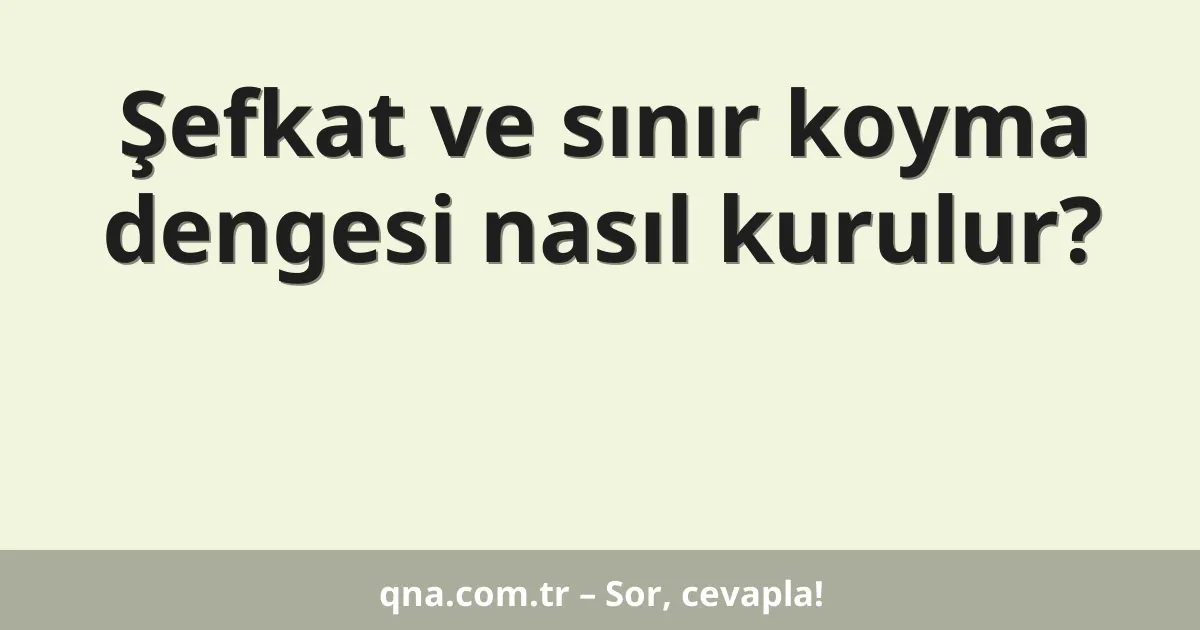 Şefkat ve sınır koyma dengesi nasıl kurulur?