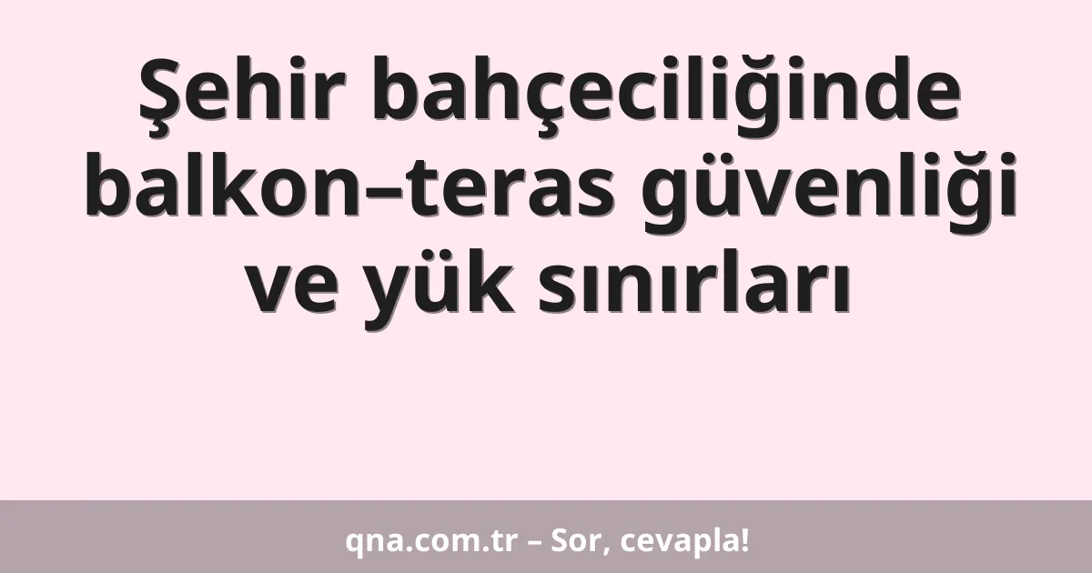 Şehir bahçeciliğinde balkon–teras güvenliği ve yük sınırları