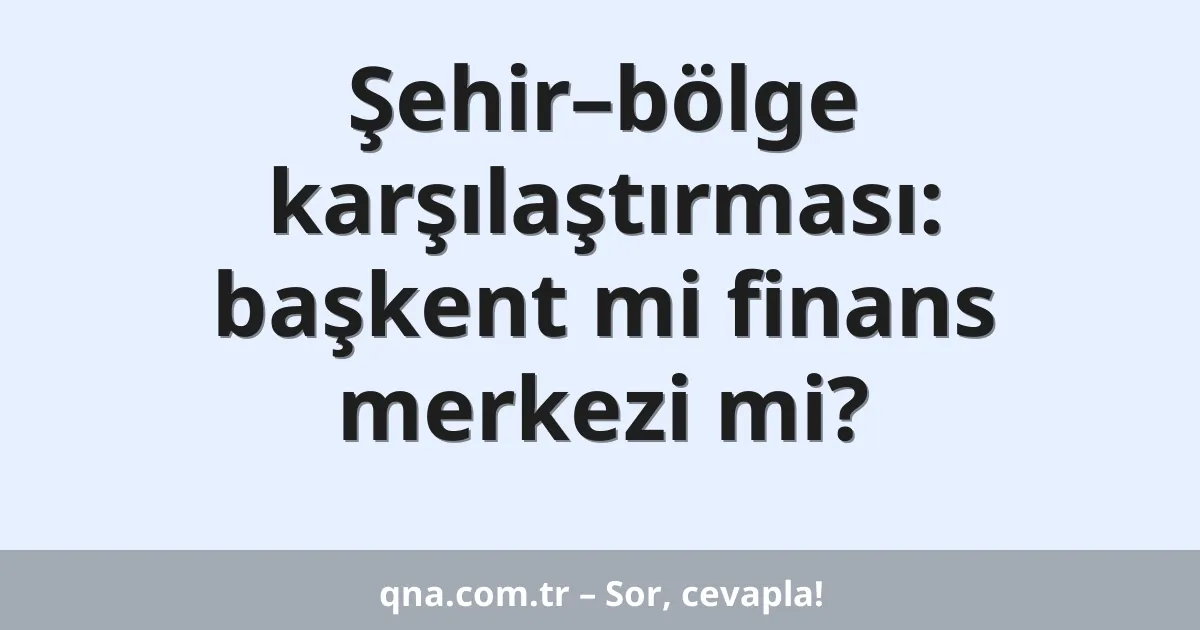 Şehir–bölge karşılaştırması: başkent mi finans merkezi mi?