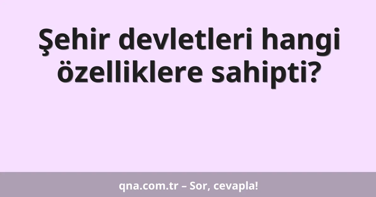 Şehir devletleri hangi özelliklere sahipti?