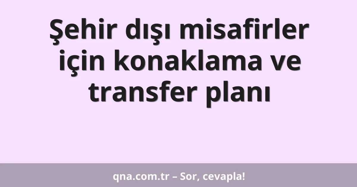 Şehir dışı misafirler için konaklama ve transfer planı