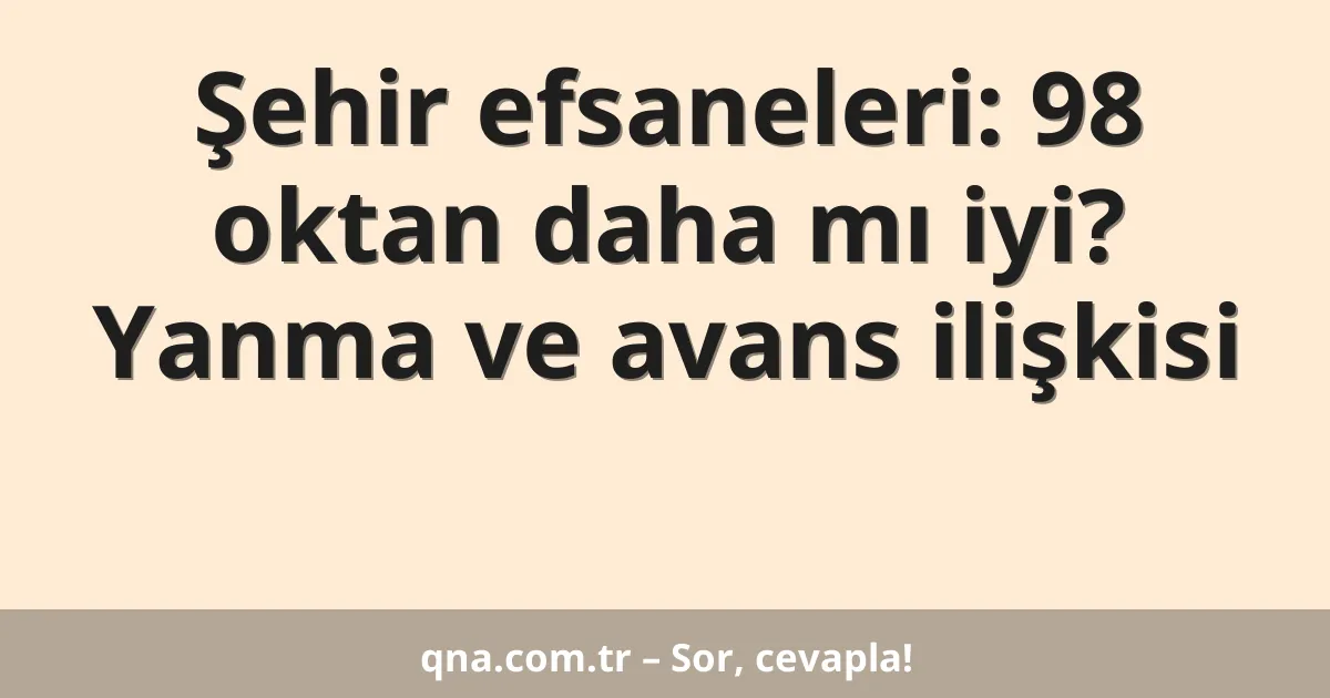 Şehir efsaneleri: 98 oktan daha mı iyi? Yanma ve avans ilişkisi
