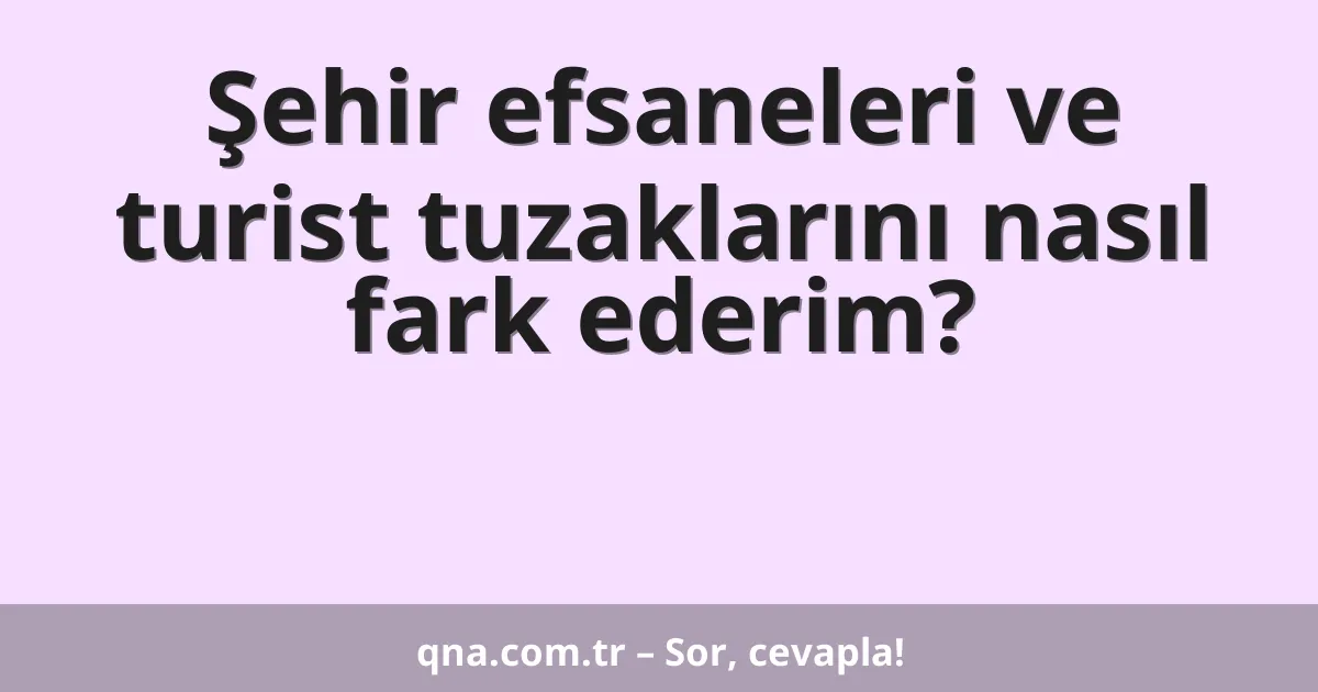 Şehir efsaneleri ve turist tuzaklarını nasıl fark ederim?