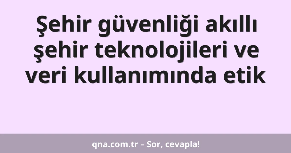 Şehir güvenliği akıllı şehir teknolojileri ve veri kullanımında etik